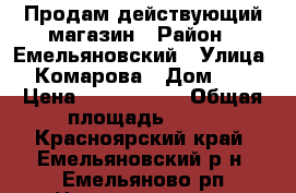 Продам действующий магазин › Район ­ Емельяновский › Улица ­ Комарова › Дом ­ 7 › Цена ­ 4 300 000 › Общая площадь ­ 47 - Красноярский край, Емельяновский р-н, Емельяново рп Недвижимость » Помещения продажа   . Красноярский край